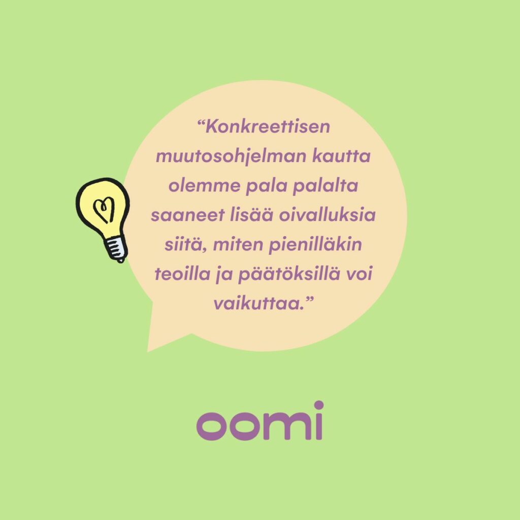"Konkreettisen muutosohjelman kautta olemme pala palalta saaneet lisää oivalluksia siitä, miten pienilläkin teoilla ja päätöksillä voi vaikuttaa."Oletko jo tutustunut Oomin vastuullisuuskatsaukseen 2024? 💛 Vastuullisuuskatsaus kokoaa yhteen keskeiset painopisteemme, toimenpiteemme ja saavutuksemme ympäristön, henkilöstön, asiakkaiden, kumppanuuksien ja yhteiskunnallisen roolimme osalta. 🤝Tutustu katsaukseen ja lue, mihin olemme sitoutuneet ja miten rakennamme kestävämpää Oomia. Löydät katsauksen täältä: https://lnkd.in/dQTaW-eT #oomi#vastuullisuus#vastuullisuuskatsaus
